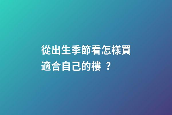 從出生季節看怎樣買適合自己的樓？